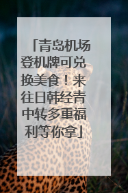青岛机场登机牌可兑换美食！来往日韩经青中转多重福利等你拿