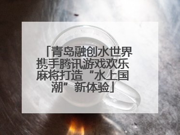 青岛融创水世界携手腾讯游戏欢乐麻将打造“水上国潮”新体验