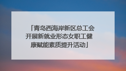 青岛西海岸新区总工会开展新就业形态女职工健康赋能素质提升活动