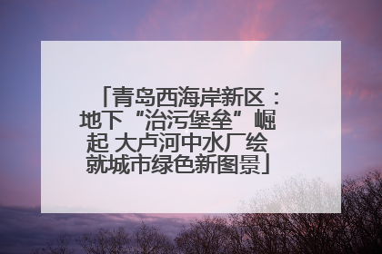 青岛西海岸新区：地下“治污堡垒”崛起 大卢河中水厂绘就城市绿色新图景