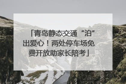 青岛静态交通“泊”出爱心！两处停车场免费开放助家长陪考