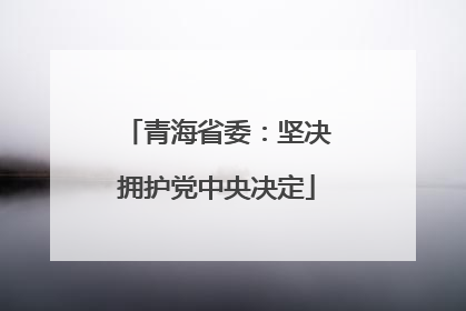 青海省委：坚决拥护党中央决定