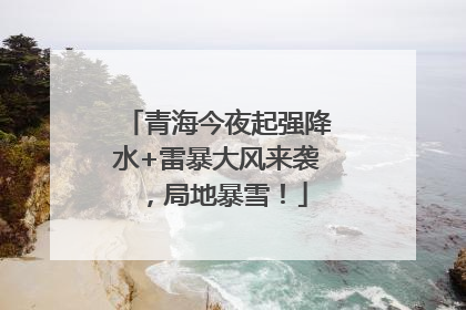 青海今夜起强降水+雷暴大风来袭，局地暴雪！