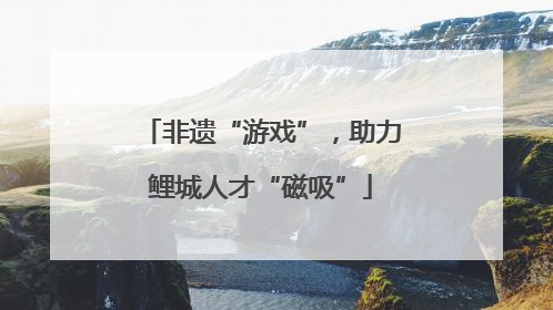 非遗“游戏”，助力鲤城人才“磁吸”