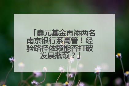 鑫元基金再添两名南京银行系高管！经验路径依赖能否打破发展瓶颈？