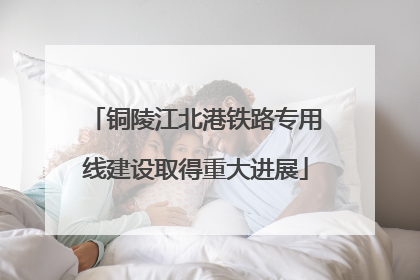 铜陵江北港铁路专用线建设取得重大进展