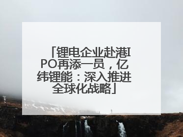 锂电企业赴港IPO再添一员，亿纬锂能：深入推进全球化战略
