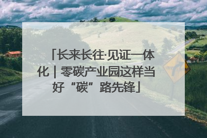 长来长往·见证一体化｜零碳产业园这样当好“碳”路先锋