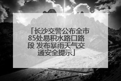 长沙交警公布全市85处易积水路口路段 发布暴雨天气交通安全提示