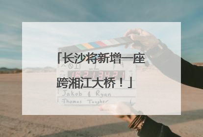 长沙将新增一座跨湘江大桥！