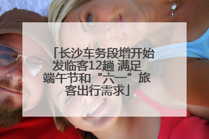 长沙车务段增开始发临客12趟 满足端午节和“六一”旅客出行需求
