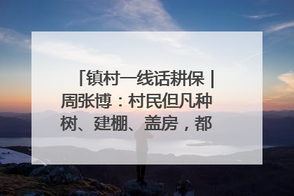 镇村一线话耕保｜周张博：村民但凡种树、建棚、盖房，都要向街道报批
