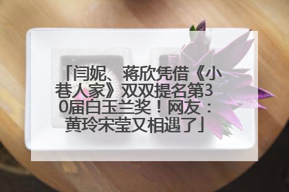 闫妮、蒋欣凭借《小巷人家》双双提名第30届白玉兰奖！网友：黄玲宋莹又相遇了
