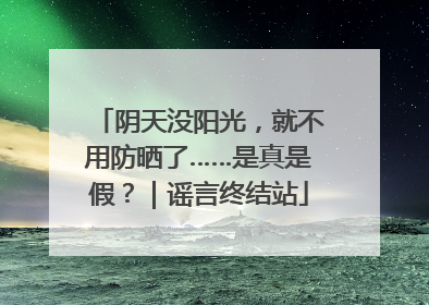 阴天没阳光，就不用防晒了……是真是假？｜谣言终结站
