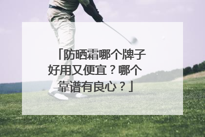 防晒霜哪个牌子好用又便宜？哪个靠谱有良心？