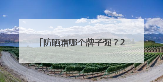 防晒霜哪个牌子强？2025年最新推荐，这十款效果好还巨安全