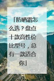 防晒霜怎么选？盘点十款高性价比型号，总有一款适合你