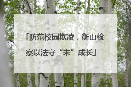 防范校园欺凌，衡山检察以法守“未”成长