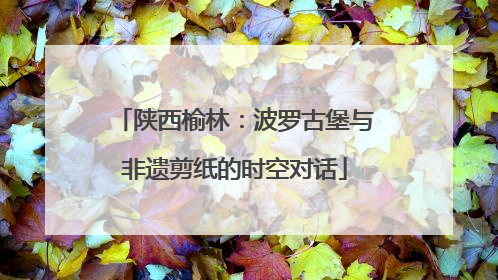 陕西榆林：波罗古堡与非遗剪纸的时空对话