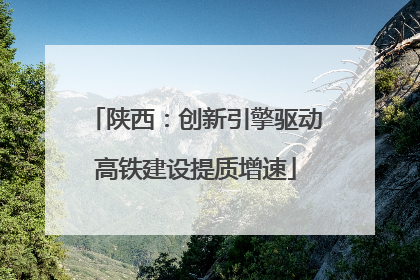 陕西：创新引擎驱动高铁建设提质增速