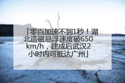 零百加速不到1秒！湖北造磁悬浮速度破650km/h，建成后武汉2小时内可抵达广州