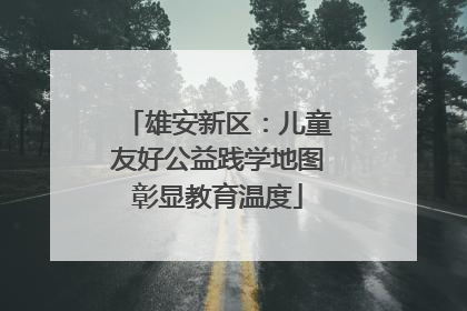 雄安新区：儿童友好公益践学地图彰显教育温度
