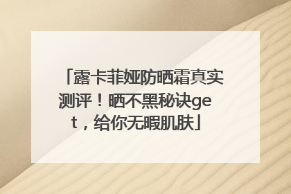 露卡菲娅防晒霜真实测评！晒不黑秘诀get，给你无暇肌肤