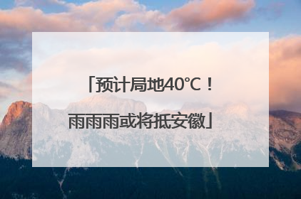 预计局地40℃！雨雨雨或将抵安徽
