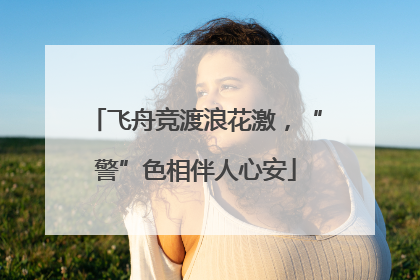 飞舟竞渡浪花激，“警”色相伴人心安