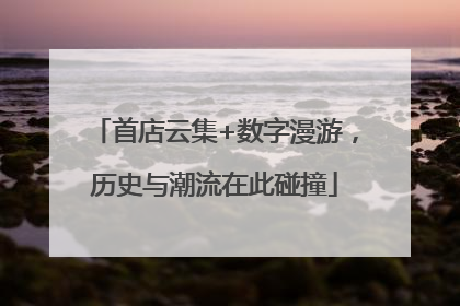 首店云集+数字漫游，历史与潮流在此碰撞