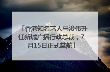 香港知名艺人马浚伟升任新城广播行政总裁，7月15日正式掌舵