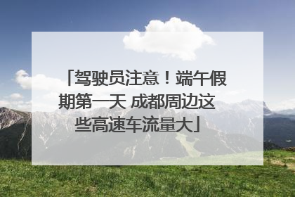 驾驶员注意！端午假期第一天 成都周边这些高速车流量大