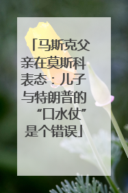 马斯克父亲在莫斯科表态：儿子与特朗普的“口水仗”是个错误