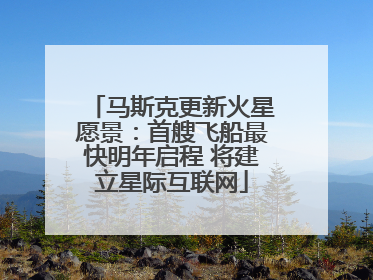 马斯克更新火星愿景：首艘飞船最快明年启程 将建立星际互联网
