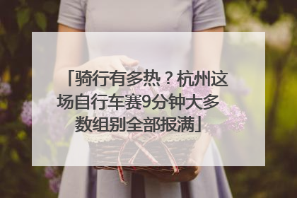 骑行有多热？杭州这场自行车赛9分钟大多数组别全部报满