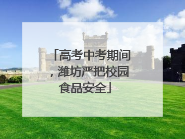 高考中考期间，潍坊严把校园食品安全