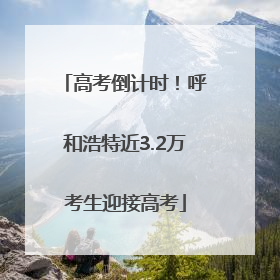 高考倒计时！呼和浩特近3.2万考生迎接高考