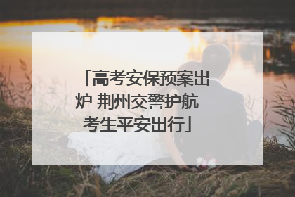高考安保预案出炉 荆州交警护航考生平安出行