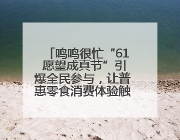 鸣鸣很忙“61 愿望成真节”引爆全民参与，让普惠零食消费体验触手可及