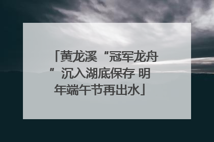 黄龙溪“冠军龙舟”沉入湖底保存 明年端午节再出水
