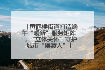 黄鹤楼街道打造端午“暖新”服务矩阵，“立体关怀”守护城市“摆渡人”