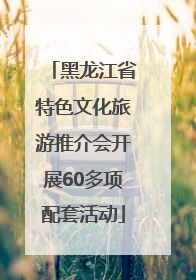 黑龙江省特色文化旅游推介会开展60多项配套活动