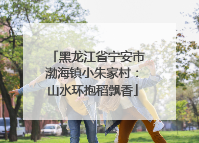 黑龙江省宁安市渤海镇小朱家村：山水环抱稻飘香