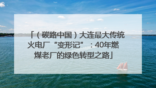 （碳路中国）大连最大传统火电厂“变形记”：40年燃煤老厂的绿色转型之路