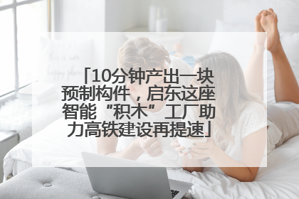 10分钟产出一块预制构件，启东这座智能“积木”工厂助力高铁建设再提速
