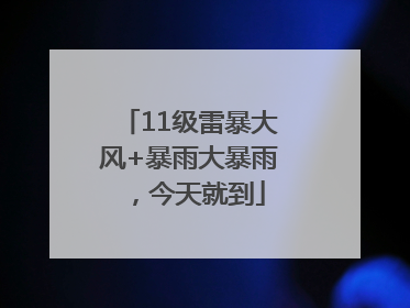 11级雷暴大风+暴雨大暴雨，今天就到