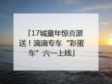 17城童年惊喜派送！滴滴专车“彩蛋车”六一上线