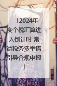 2024年度个税汇算进入倒计时 常德税务多举措引导合规申报