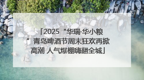 2025“华瑞·华小粮”青岛啤酒节周末狂欢再掀高潮 人气爆棚嗨翻全城