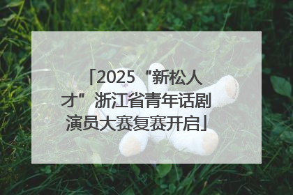 2025“新松人才”浙江省青年话剧演员大赛复赛开启
